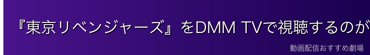 『東京リベンジャーズ』をDMM TVで視聴するのが一番おすすめ