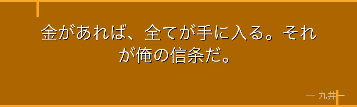 金があれば、全てが手に入る。それが俺の信条だ。