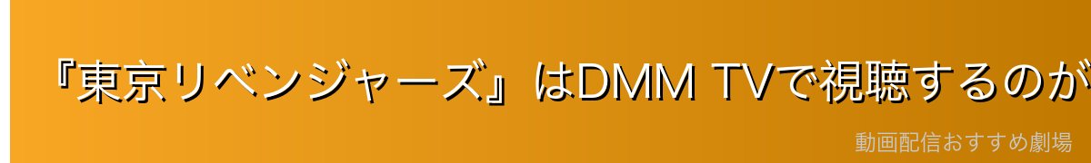 『東京リベンジャーズ』はDMM TVで視聴するのが断然おすすめ！