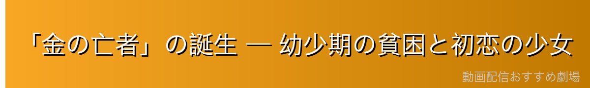 「金の亡者」の誕生 — 幼少期の貧困と初恋の少女