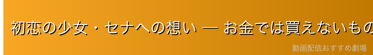 初恋の少女・セナへの想い — お金では買えないものへの気づき