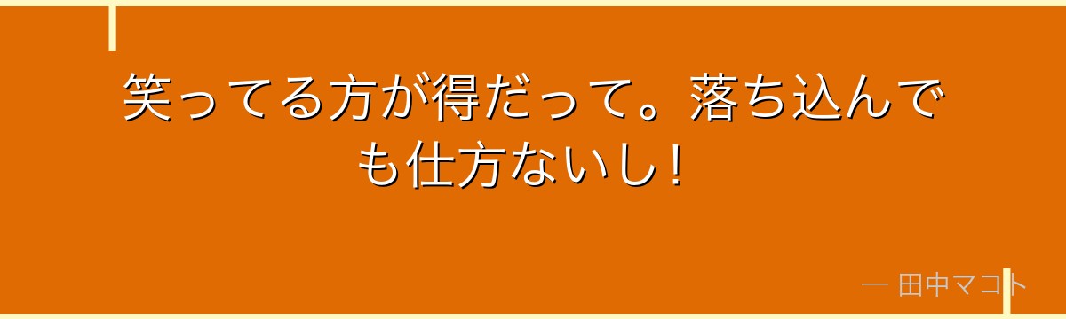 笑ってる方が得だって。落ち込んでも仕方ないし！