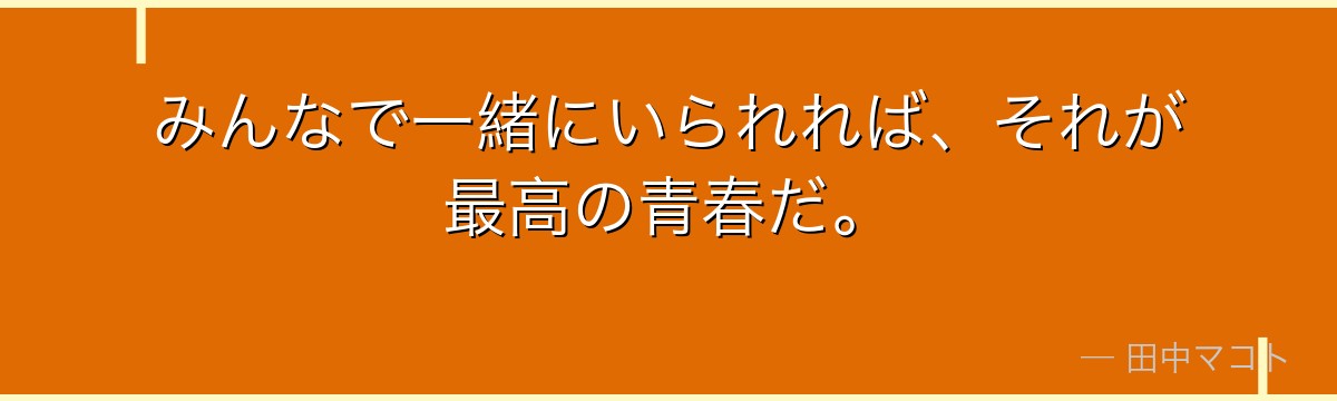 みんなで一緒にいられれば、それが最高の青春だ。