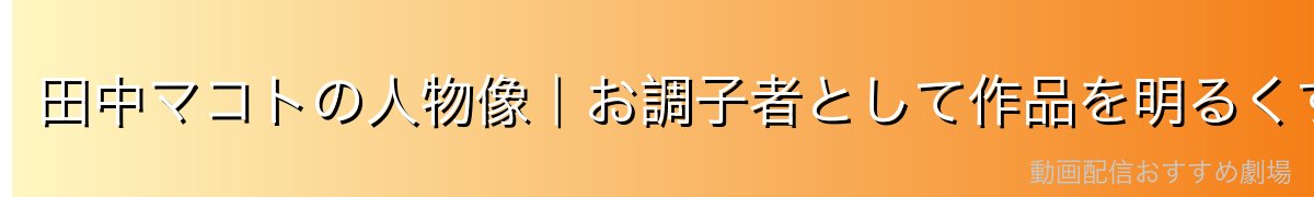 田中マコトの人物像｜お調子者として作品を明るくする存在