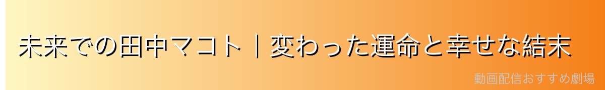 未来での田中マコト｜変わった運命と幸せな結末