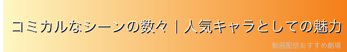 コミカルなシーンの数々｜人気キャラとしての魅力