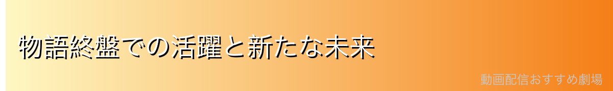 物語終盤での活躍と新たな未来