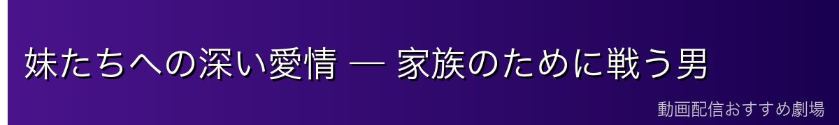 妹たちへの深い愛情 — 家族のために戦う男