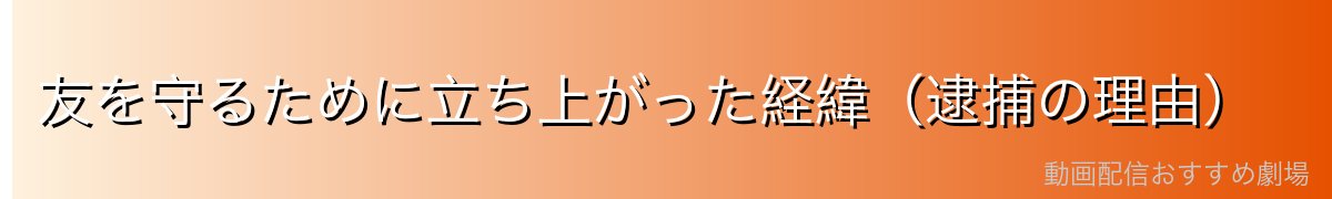 友を守るために立ち上がった経緯（逮捕の理由）