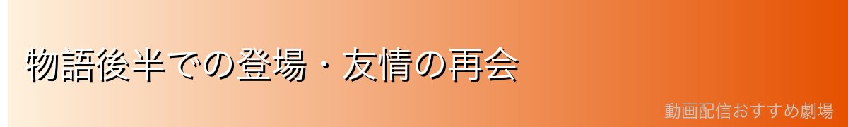 物語後半での登場・友情の再会