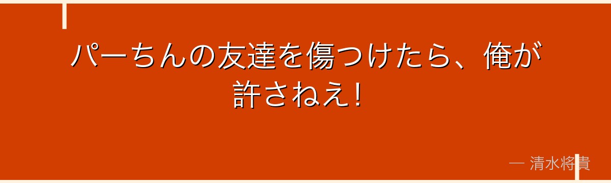 パーちんの友達を傷つけたら、俺が許さねえ！