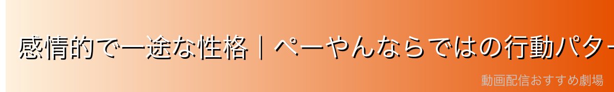 感情的で一途な性格｜ペーやんならではの行動パターン