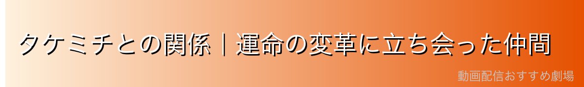 タケミチとの関係｜運命の変革に立ち会った仲間