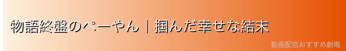 物語終盤のペーやん｜掴んだ幸せな結末