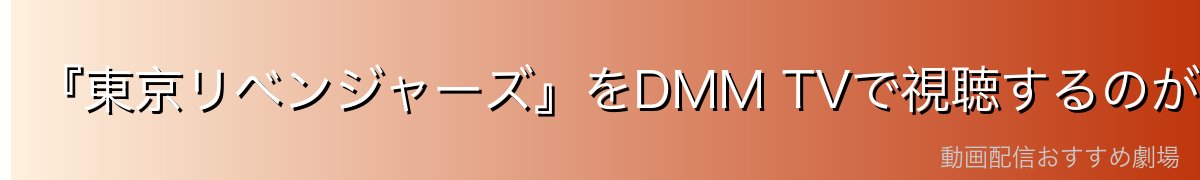 『東京リベンジャーズ』をDMM TVで視聴するのが一番おすすめ