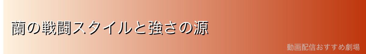 蘭の戦闘スタイルと強さの源