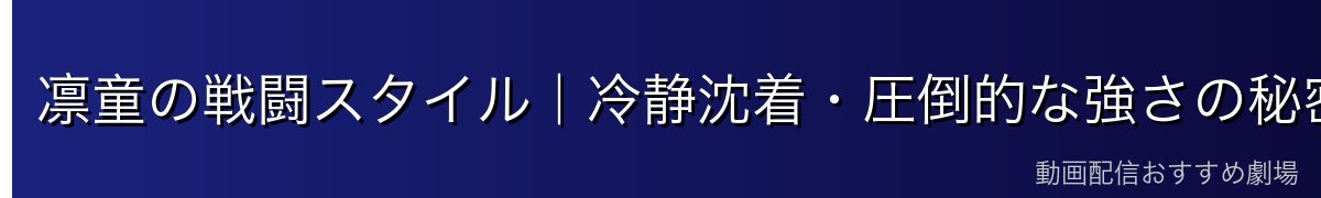 凛童の戦闘スタイル｜冷静沈着・圧倒的な強さの秘密