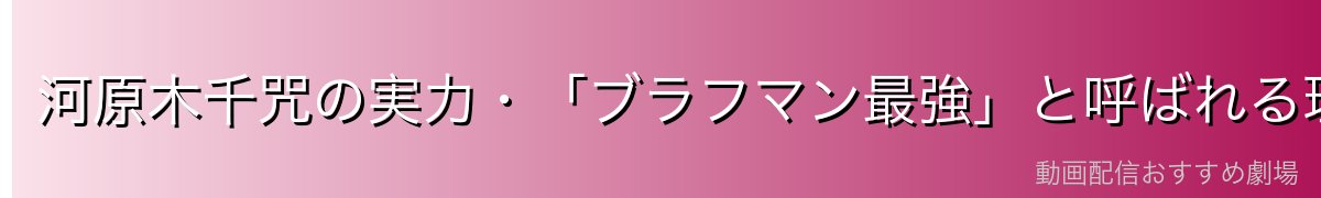 河原木千咒の実力・「ブラフマン最強」と呼ばれる理由