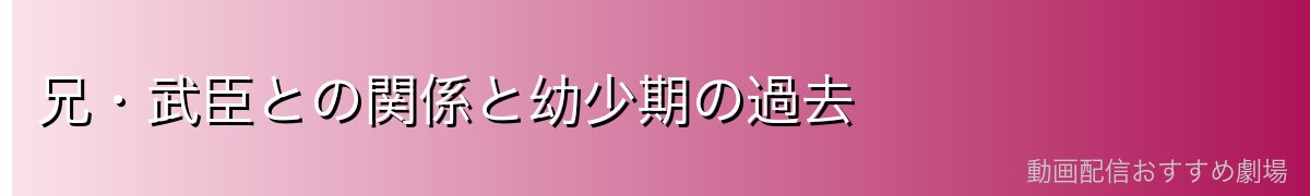 兄・武臣との関係と幼少期の過去