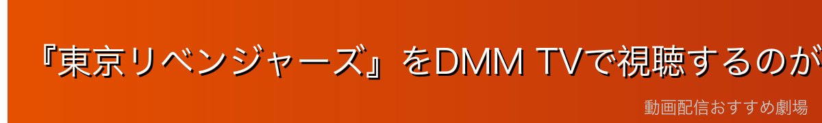 『東京リベンジャーズ』をDMM TVで視聴するのが一番おすすめ