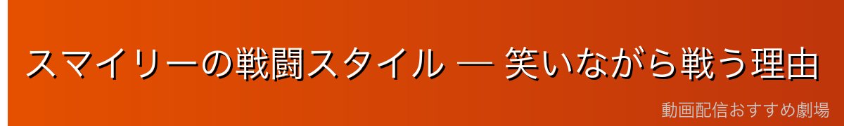 スマイリーの戦闘スタイル — 笑いながら戦う理由