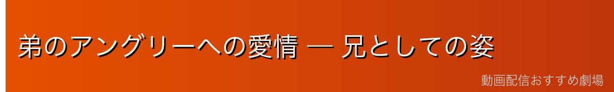 弟のアングリーへの愛情 — 兄としての姿