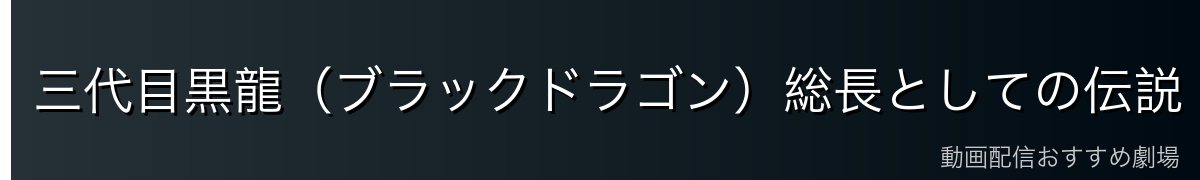 三代目黒龍（ブラックドラゴン）総長としての伝説