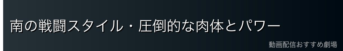 南の戦闘スタイル・圧倒的な肉体とパワー