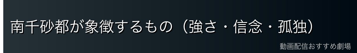 南千砂都が象徴するもの（強さ・信念・孤独）