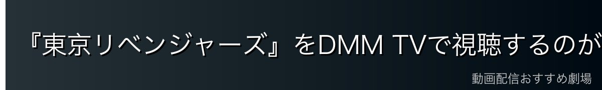 『東京リベンジャーズ』をDMM TVで視聴するのが一番おすすめ