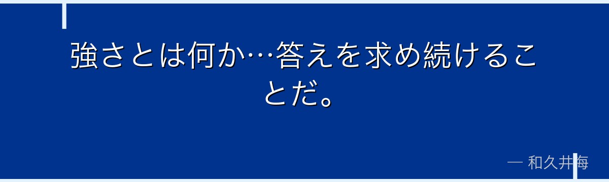強さとは何か…答えを求め続けることだ。