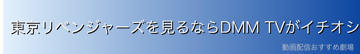 東京リベンジャーズを見るならDMM TVがイチオシ！