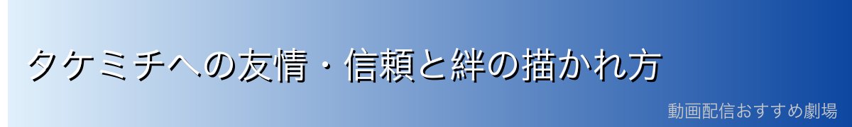 タケミチへの友情・信頼と絆の描かれ方