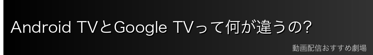 Android TVとGoogle TVって何が違うの?
