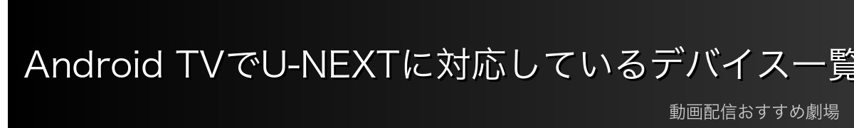 Android TVでU-NEXTに対応しているデバイス一覧