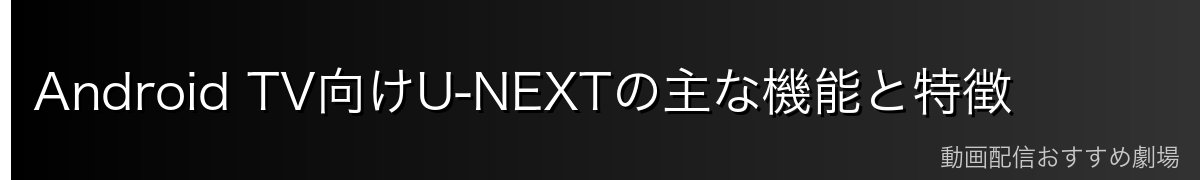 Android TV向けU-NEXTの主な機能と特徴