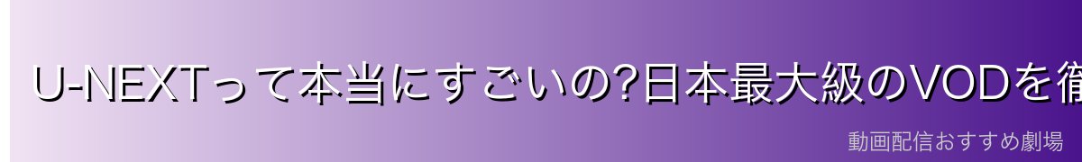 U-NEXTって本当にすごいの?日本最大級のVODを徹底解剖