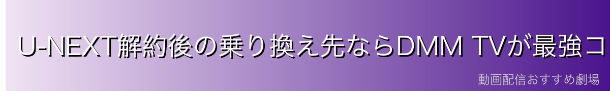 U-NEXT解約後の乗り換え先ならDMM TVが最強コスパ