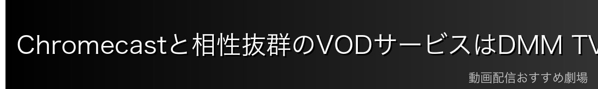 Chromecastと相性抜群のVODサービスはDMM TVも要チェック!