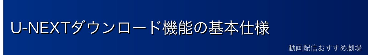 U-NEXTダウンロード機能の基本仕様