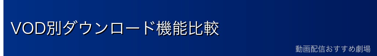 VOD別ダウンロード機能比較