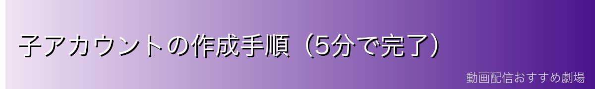 子アカウントの作成手順（5分で完了）
