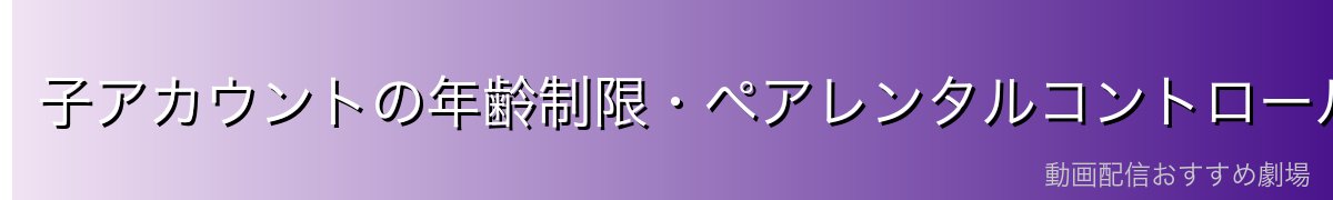 子アカウントの年齢制限・ペアレンタルコントロール