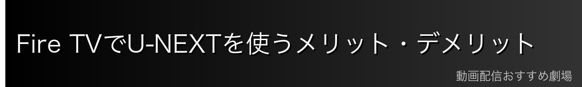 Fire TVでU-NEXTを使うメリット・デメリット