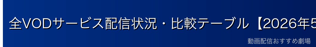 全VODサービス配信状況・比較テーブル【2026年5月最新】