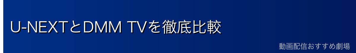 U-NEXTとDMM TVを徹底比較