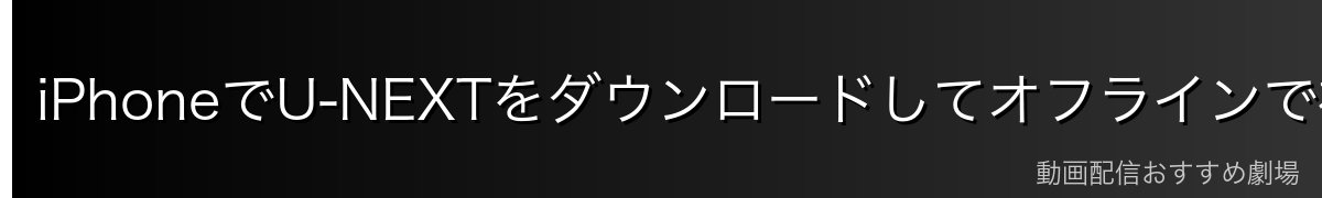 iPhoneでU-NEXTをダウンロードしてオフラインで視聴する方法