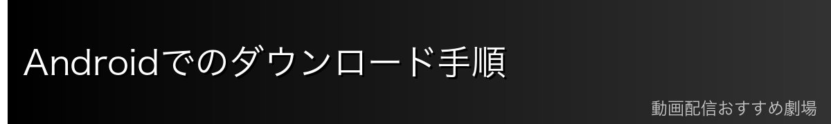 Androidでのダウンロード手順