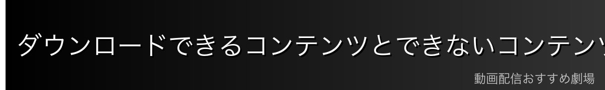 ダウンロードできるコンテンツとできないコンテンツ