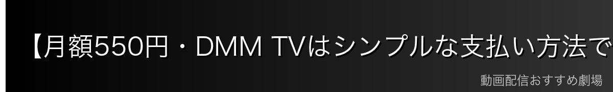 【月額550円・DMM TVはシンプルな支払い方法で人気】